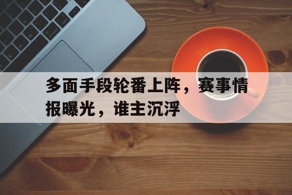 包含多面手段轮番上阵，赛事情报曝光，谁主沉浮的词条